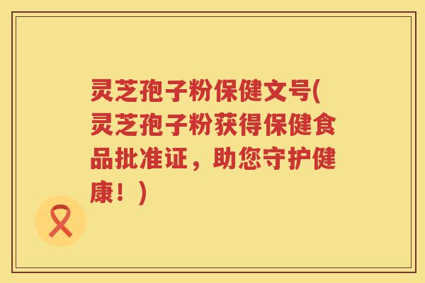 灵芝孢子粉保健文号(灵芝孢子粉获得保健食品批准证，助您守护健康！)