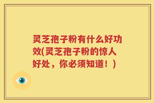 灵芝孢子粉有什么好功效(灵芝孢子粉的惊人好处,你必须知道!) 灵芝孢子粉有什么好功效(灵芝孢子粉的惊人好处,你必须知道!)