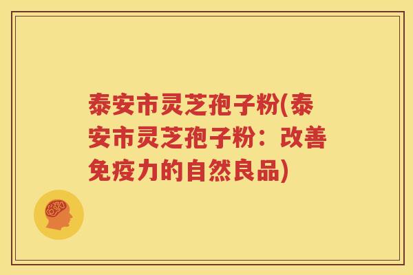 泰安市灵芝孢子粉(泰安市灵芝孢子粉：改善免疫力的自然良品)