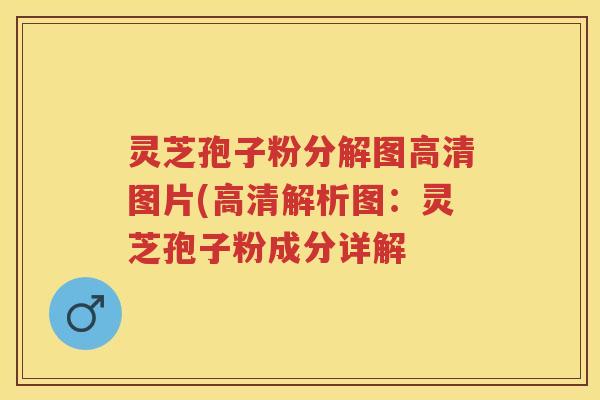 灵芝孢子粉分解图高清图片(高清解析图：灵芝孢子粉成分详解