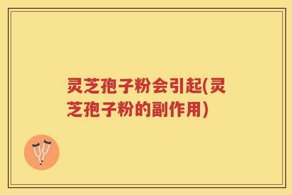 灵芝孢子粉会引起(灵芝孢子粉的副作用) 灵芝孢子粉会引起(灵芝孢子粉的副作用)