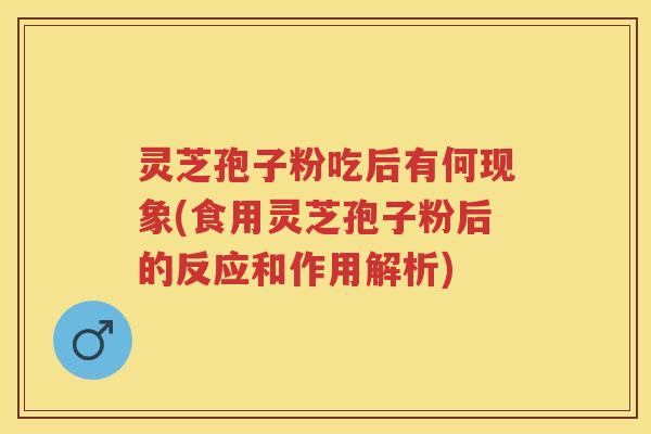 灵芝孢子粉吃后有何现象(食用灵芝孢子粉后的反应和作用解析)
