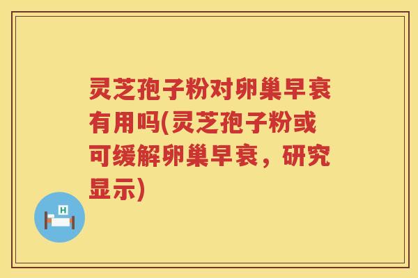灵芝孢子粉对卵巢早衰有用吗(灵芝孢子粉或可缓解卵巢早衰，研究显示)