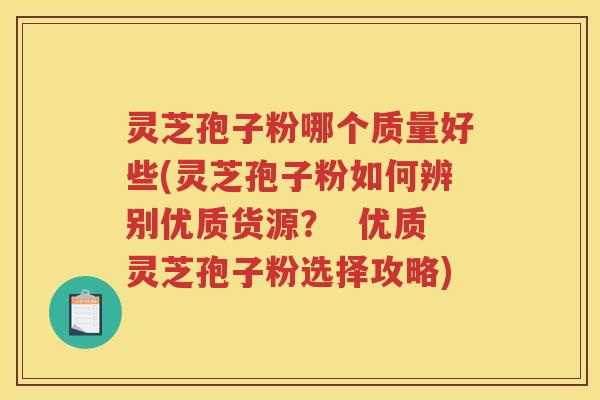 灵芝孢子粉哪个质量好些(灵芝孢子粉如何辨别优质货源？  优质灵芝孢子粉选择攻略)