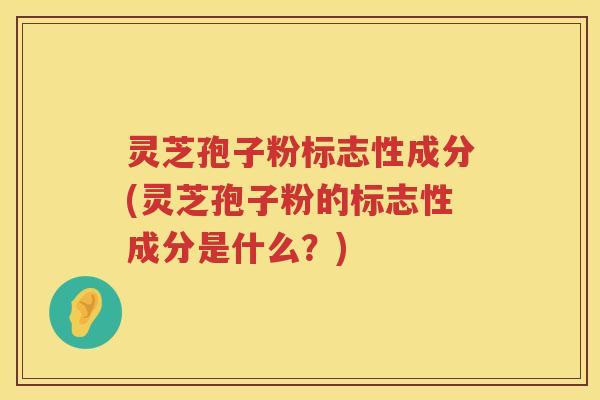 灵芝孢子粉标志性成分(灵芝孢子粉的标志性成分是什么？)