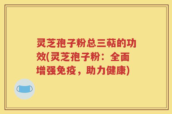 灵芝孢子粉总三萜的功效(灵芝孢子粉：全面增强免疫，助力健康)