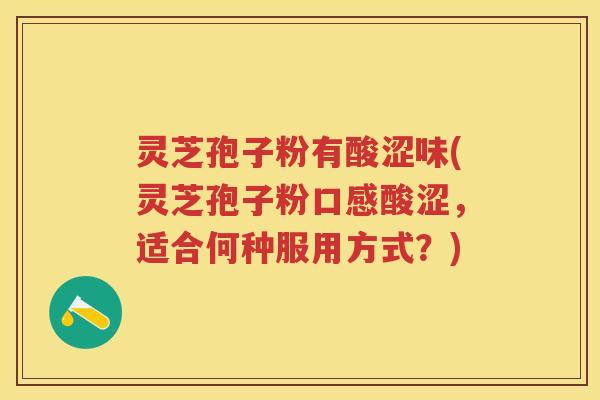 灵芝孢子粉有酸涩味(灵芝孢子粉口感酸涩，适合何种服用方式？)