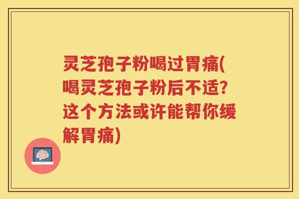 灵芝孢子粉喝过胃痛(喝灵芝孢子粉后不适？这个方法或许能帮你缓解胃痛)