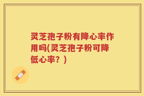 灵芝孢子粉有降心率作用吗(灵芝孢子粉可降低心率？)