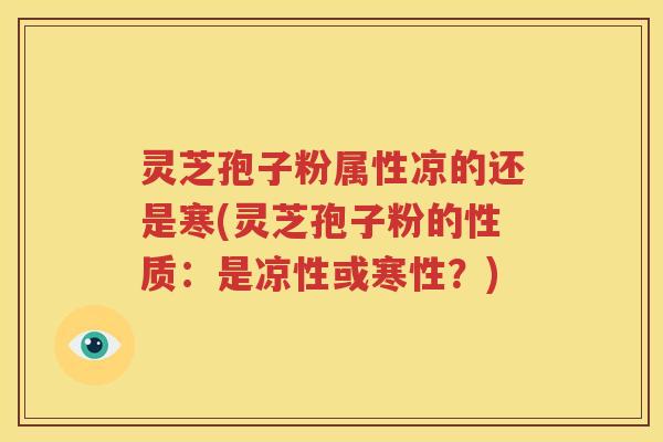 灵芝孢子粉属性凉的还是寒(灵芝孢子粉的性质:是凉性或寒性?) 灵芝孢子粉属性凉的还是寒(灵芝孢子粉的性质:是凉性或寒性?)
