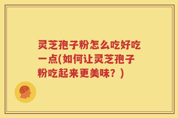 灵芝孢子粉怎么吃好吃一点(如何让灵芝孢子粉吃起来更美味？)