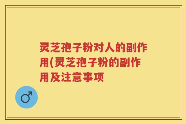 灵芝孢子粉对人的副作用(灵芝孢子粉的副作用及注意事项 灵芝孢子粉对人的副作用(灵芝孢子粉的副作用及注意事项