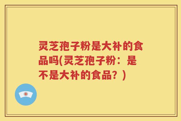 灵芝孢子粉是大补的食品吗(灵芝孢子粉：是不是大补的食品？)