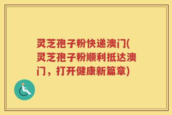 灵芝孢子粉快递澳门(灵芝孢子粉顺利抵达澳门，打开健康新篇章)
