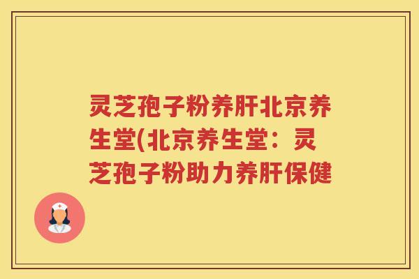 灵芝孢子粉养北京养生堂(北京养生堂：灵芝孢子粉助力养保健