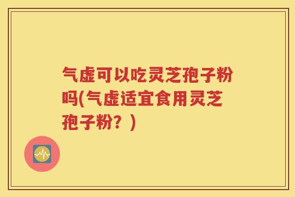 气虚可以吃灵芝孢子粉吗(气虚适宜食用灵芝孢子粉？)