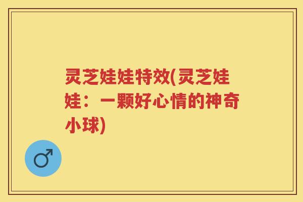 灵芝娃娃特效(灵芝娃娃:一颗好心情的神奇小球) 灵芝娃娃特效(灵芝娃娃:一颗好心情的神奇小球)