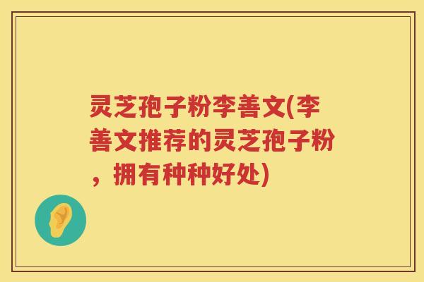 灵芝孢子粉李善文(李善文推荐的灵芝孢子粉，拥有种种好处)