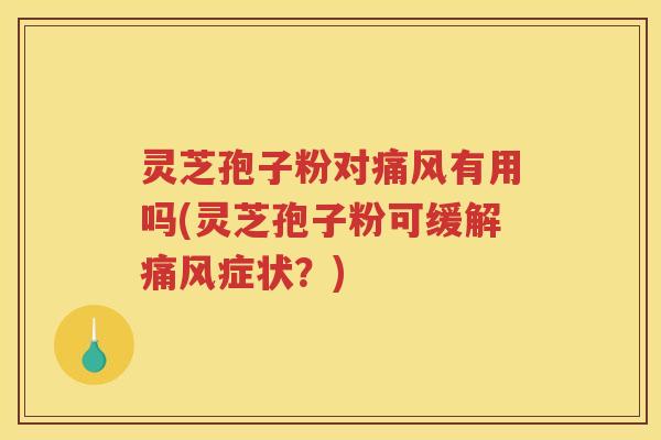 灵芝孢子粉对痛风有用吗(灵芝孢子粉可缓解痛风症状？)