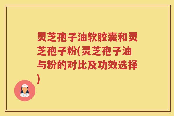 灵芝孢子油软胶囊和灵芝孢子粉(灵芝孢子油与粉的对比及功效选择) 灵芝孢子油软胶囊和灵芝孢子粉(灵芝孢子油与粉的对比及功效选择)