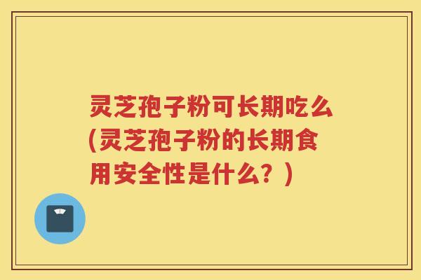 灵芝孢子粉可长期吃么(灵芝孢子粉的长期食用安全性是什么？)