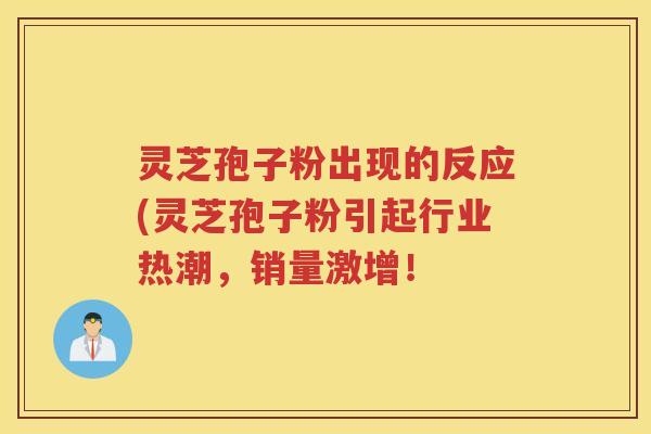 灵芝孢子粉出现的反应(灵芝孢子粉引起行业热潮,销量激增! 灵芝孢子粉出现的反应(灵芝孢子粉引起行业热潮,销量激增!