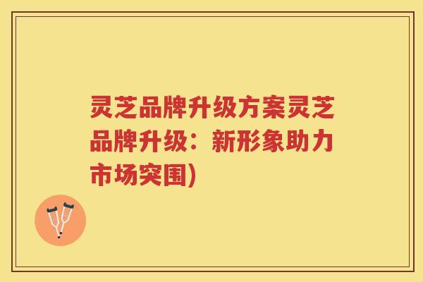 灵芝品牌升级方案灵芝品牌升级：新形象助力市场突围)