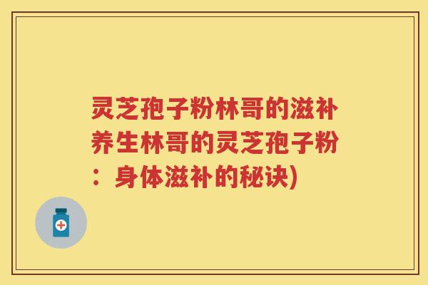 灵芝孢子粉林哥的滋补养生林哥的灵芝孢子粉：身体滋补的秘诀)
