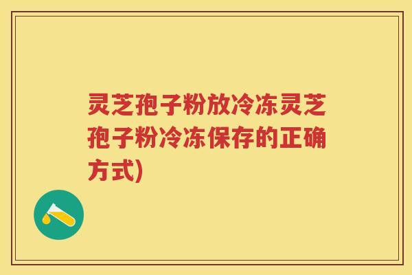 灵芝孢子粉放冷冻灵芝孢子粉冷冻保存的正确方式)