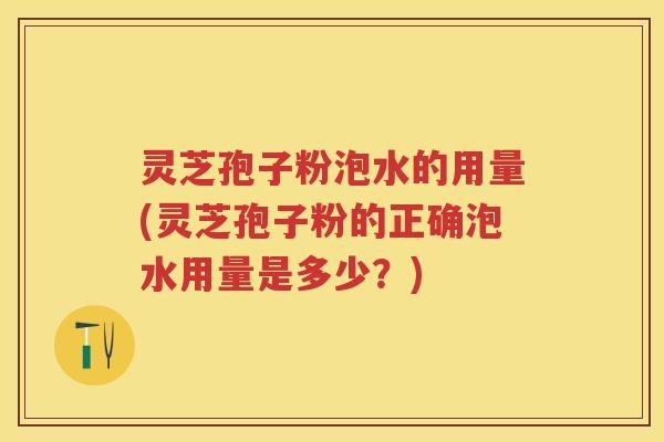 灵芝孢子粉泡水的用量(灵芝孢子粉的正确泡水用量是多少?) 灵芝孢子粉泡水的用量(灵芝孢子粉的正确泡水用量是多少?)
