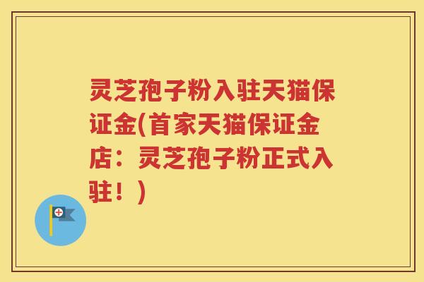 灵芝孢子粉入驻天猫保证金(首家天猫保证金店:灵芝孢子粉正式入驻!) 灵芝孢子粉入驻天猫保证金(首家天猫保证金店:灵芝孢子粉正式入驻!)