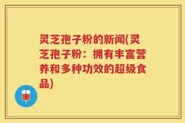 灵芝孢子粉的新闻(灵芝孢子粉:拥有丰富营养和多种功效的超级食品) 灵芝孢子粉的新闻(灵芝孢子粉:拥有丰富营养和多种功效的超级食品)