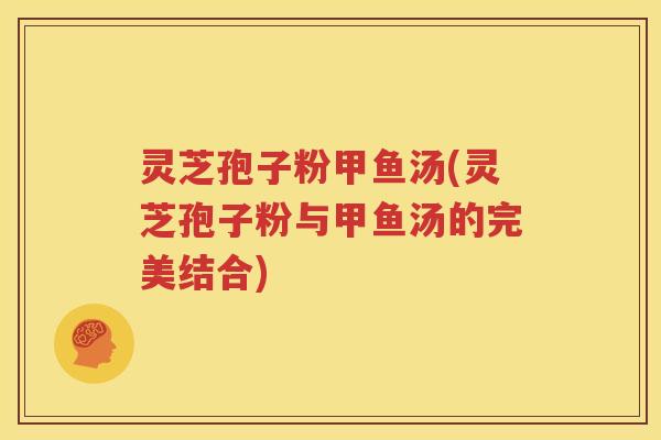 灵芝孢子粉甲鱼汤(灵芝孢子粉与甲鱼汤的完美结合) 灵芝孢子粉甲鱼汤(灵芝孢子粉与甲鱼汤的完美结合)