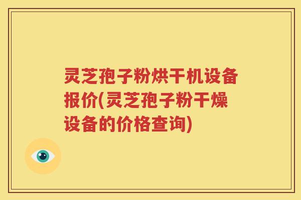 灵芝孢子粉烘干机设备报价(灵芝孢子粉干燥设备的价格查询) 灵芝孢子粉烘干机设备报价(灵芝孢子粉干燥设备的价格查询)