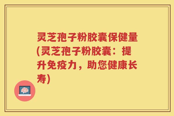 灵芝孢子粉胶囊保健量(灵芝孢子粉胶囊：提升免疫力，助您健康长寿)
