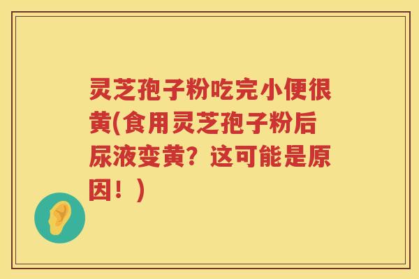 灵芝孢子粉吃完小便很黄(食用灵芝孢子粉后尿液变黄？这可能是原因！)