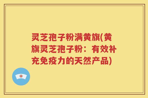 灵芝孢子粉满黄旗(黄旗灵芝孢子粉:有效补充免疫力的天然产品) 灵芝孢子粉满黄旗(黄旗灵芝孢子粉:有效补充免疫力的天然产品)