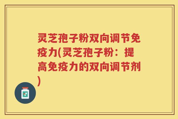 灵芝孢子粉双向调节免疫力(灵芝孢子粉:提高免疫力的双向调节剂) 灵芝孢子粉双向调节免疫力(灵芝孢子粉:提高免疫力的双向调节剂)