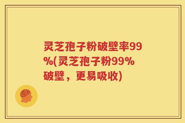 灵芝孢子粉破壁率99%(灵芝孢子粉99%破壁，更易吸收)