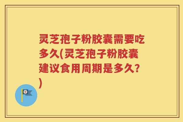 灵芝孢子粉胶囊需要吃多久(灵芝孢子粉胶囊建议食用周期是多久?) 灵芝孢子粉胶囊需要吃多久(灵芝孢子粉胶囊建议食用周期是多久?)