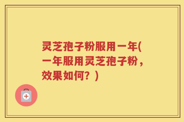 灵芝孢子粉服用一年(一年服用灵芝孢子粉,效果如何?) 灵芝孢子粉服用一年(一年服用灵芝孢子粉,效果如何?)