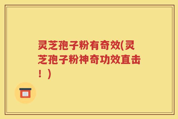 灵芝孢子粉有奇效(灵芝孢子粉神奇功效直击！)