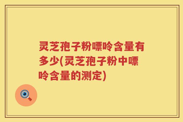灵芝孢子粉嘌呤含量有多少(灵芝孢子粉中嘌呤含量的测定)