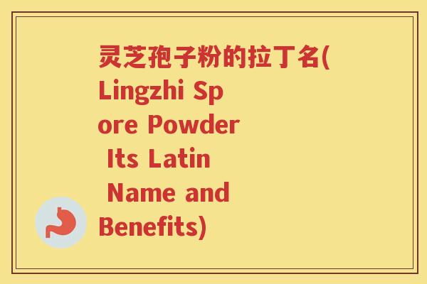 灵芝孢子粉的拉丁名(Lingzhi Spore Powder Its Latin Name and Benefits) 灵芝孢子粉的拉丁名(Lingzhi Spore Powder Its Latin Name and Benefits)