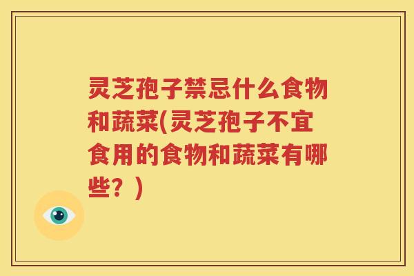 灵芝孢子禁忌什么食物和蔬菜(灵芝孢子不宜食用的食物和蔬菜有哪些？)