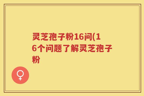 灵芝孢子粉16问(16个问题了解灵芝孢子粉