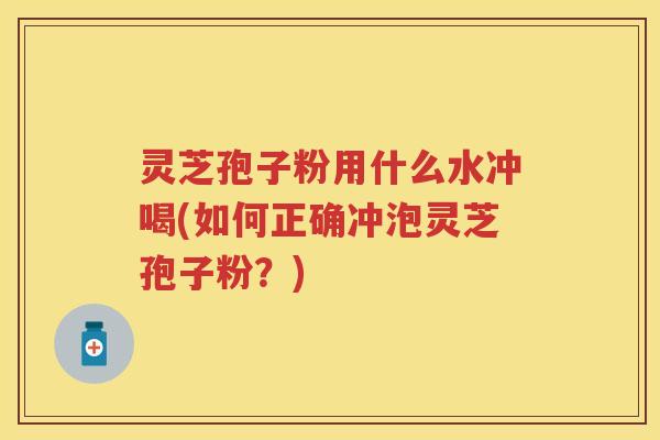 灵芝孢子粉用什么水冲喝(如何正确冲泡灵芝孢子粉?) 灵芝孢子粉用什么水冲喝(如何正确冲泡灵芝孢子粉?)