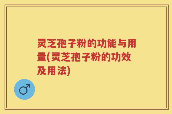 灵芝孢子粉的功能与用量(灵芝孢子粉的功效及用法) 灵芝孢子粉的功能与用量(灵芝孢子粉的功效及用法)