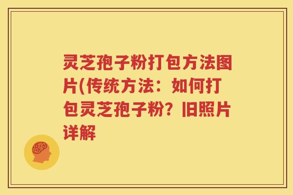 灵芝孢子粉打包方法图片(传统方法：如何打包灵芝孢子粉？旧照片详解
