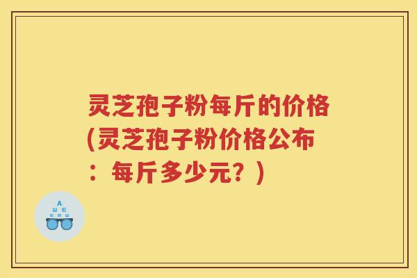 灵芝孢子粉每斤的价格(灵芝孢子粉价格公布：每斤多少元？)